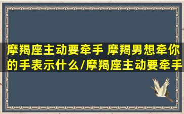 摩羯座主动要牵手 摩羯男想牵你的手表示什么/摩羯座主动要牵手 摩羯男想牵你的手表示什么-我的网站